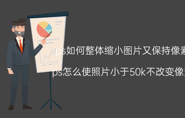 ps如何整体缩小图片又保持像素 ps怎么使照片小于50k不改变像素？